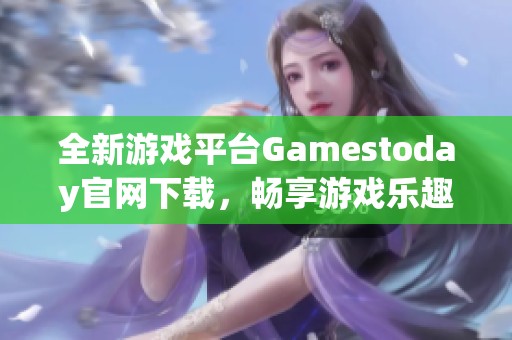 全新游戏平台Gamestoday官网下载，畅享游戏乐趣与精彩内容