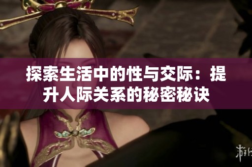 探索生活中的性与交际：提升人际关系的秘密秘诀