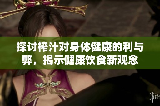 探讨榨汁对身体健康的利与弊，揭示健康饮食新观念