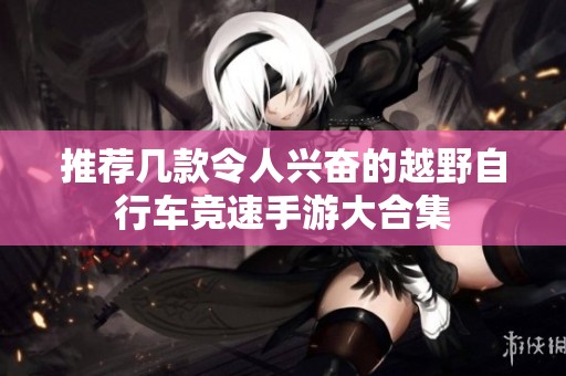 推荐几款令人兴奋的越野自行车竞速手游大合集