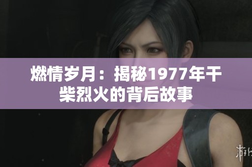 燃情岁月：揭秘1977年干柴烈火的背后故事