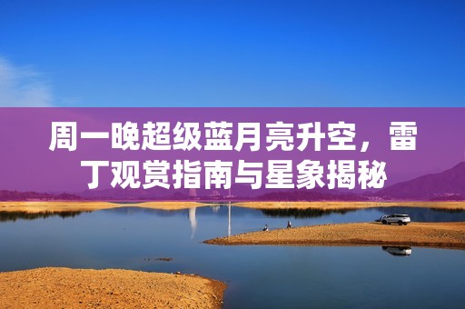 周一晚超级蓝月亮升空，雷丁观赏指南与星象揭秘