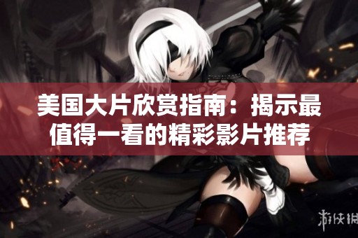 美国大片欣赏指南：揭示最值得一看的精彩影片推荐
