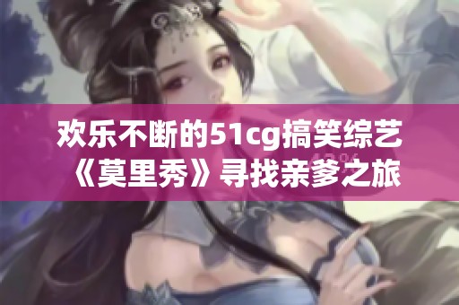 欢乐不断的51cg搞笑综艺《莫里秀》寻找亲爹之旅