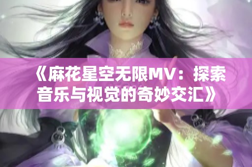 《麻花星空无限MV：探索音乐与视觉的奇妙交汇》