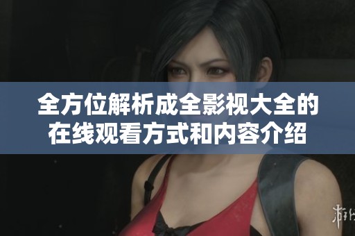 全方位解析成全影视大全的在线观看方式和内容介绍