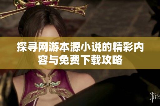 探寻网游本源小说的精彩内容与免费下载攻略