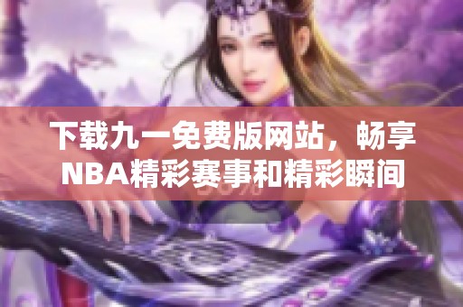 下载九一免费版网站，畅享NBA精彩赛事和精彩瞬间
