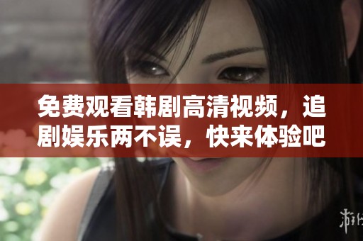 免费观看韩剧高清视频，追剧娱乐两不误，快来体验吧！