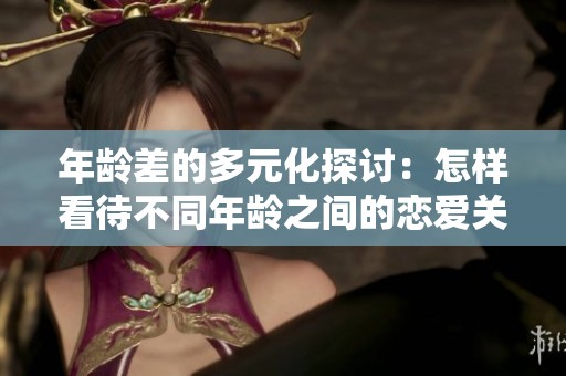 年龄差的多元化探讨：怎样看待不同年龄之间的恋爱关系