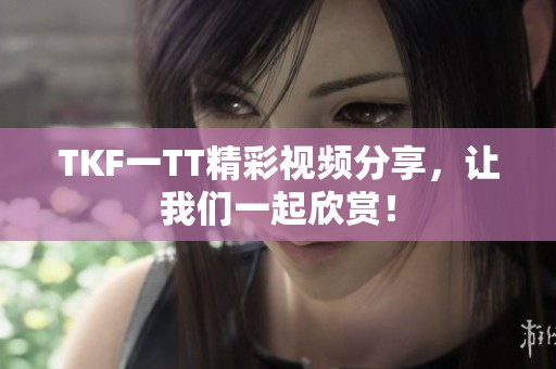 TKF一TT精彩视频分享，让我们一起欣赏！