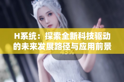 H系统：探索全新科技驱动的未来发展路径与应用前景