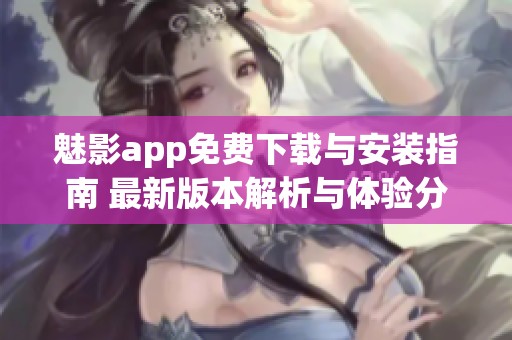 魅影app免费下载与安装指南 最新版本解析与体验分享