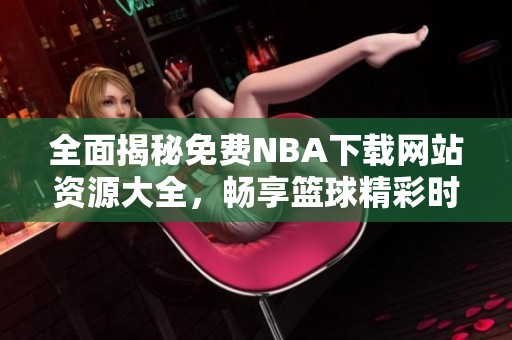 全面揭秘免费NBA下载网站资源大全，畅享篮球精彩时刻