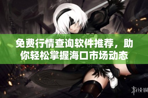 免费行情查询软件推荐，助你轻松掌握海口市场动态