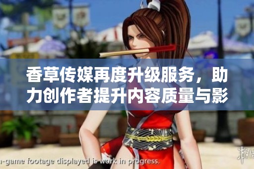 香草传媒再度升级服务，助力创作者提升内容质量与影响力