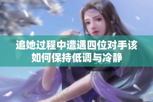 追她过程中遭遇四位对手该如何保持低调与冷静