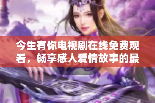 今生有你电视剧在线免费观看，畅享感人爱情故事的最佳选择