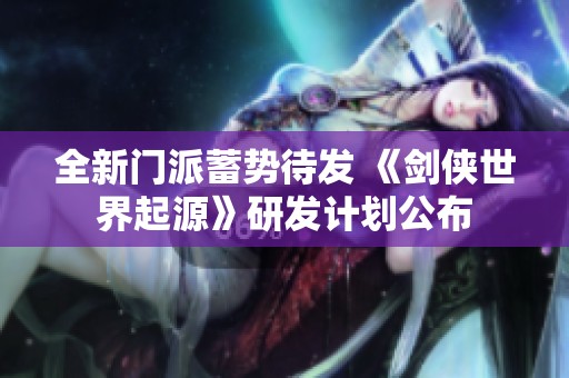 全新门派蓄势待发 《剑侠世界起源》研发计划公布