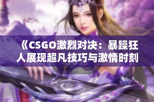 《CSGO激烈对决：暴躁狂人展现超凡技巧与激情时刻》