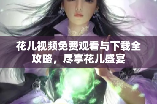 花儿视频免费观看与下载全攻略，尽享花儿盛宴