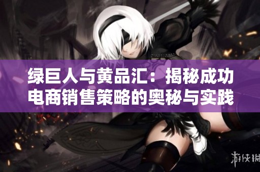 绿巨人与黄品汇：揭秘成功电商销售策略的奥秘与实践