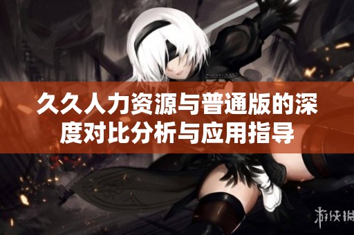 久久人力资源与普通版的深度对比分析与应用指导