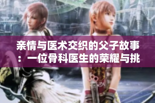 亲情与医术交织的父子故事：一位骨科医生的荣耀与挑战