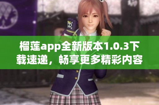 榴莲app全新版本1.0.3下载速递，畅享更多精彩内容