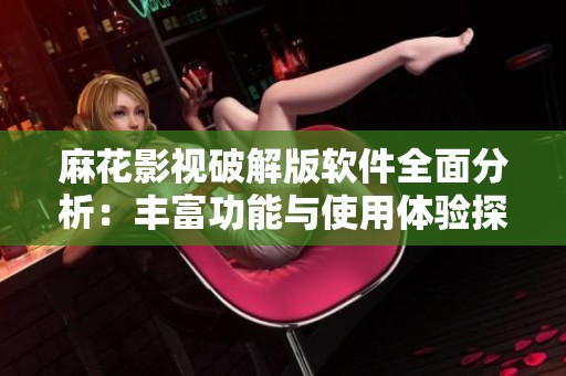 麻花影视破解版软件全面分析：丰富功能与使用体验探讨