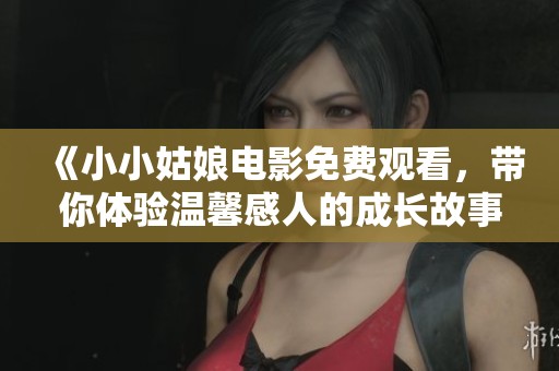 《小小姑娘电影免费观看，带你体验温馨感人的成长故事》