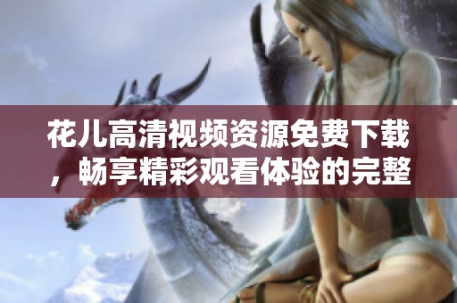 花儿高清视频资源免费下载，畅享精彩观看体验的完整指南