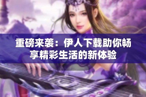 重磅来袭：伊人下载助你畅享精彩生活的新体验