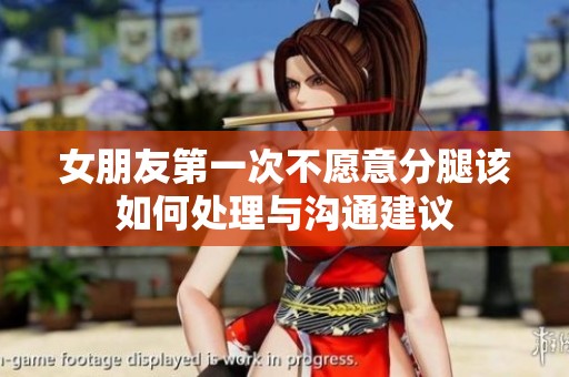 女朋友第一次不愿意分腿该如何处理与沟通建议