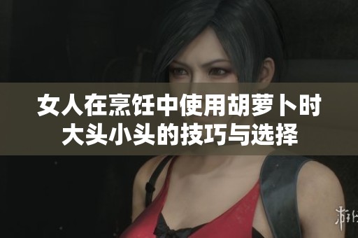 女人在烹饪中使用胡萝卜时大头小头的技巧与选择