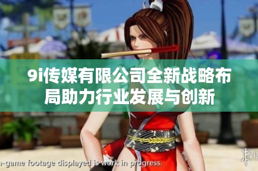 9i传媒有限公司全新战略布局助力行业发展与创新