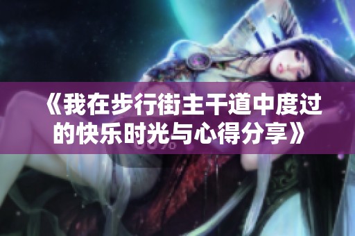《我在步行街主干道中度过的快乐时光与心得分享》