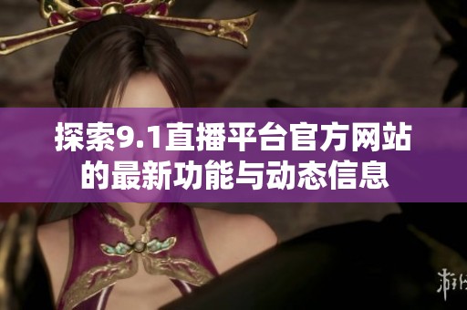 探索9.1直播平台官方网站的最新功能与动态信息