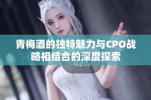 青梅酒的独特魅力与CPO战略相结合的深度探索