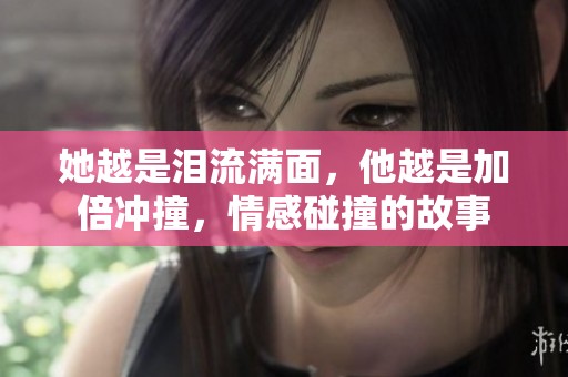 她越是泪流满面，他越是加倍冲撞，情感碰撞的故事