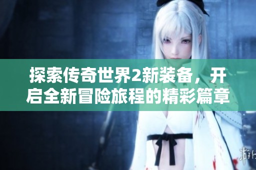 探索传奇世界2新装备，开启全新冒险旅程的精彩篇章