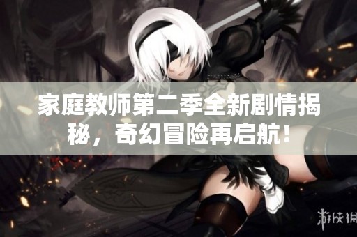 家庭教师第二季全新剧情揭秘，奇幻冒险再启航！