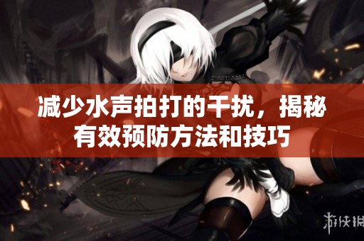 减少水声拍打的干扰，揭秘有效预防方法和技巧
