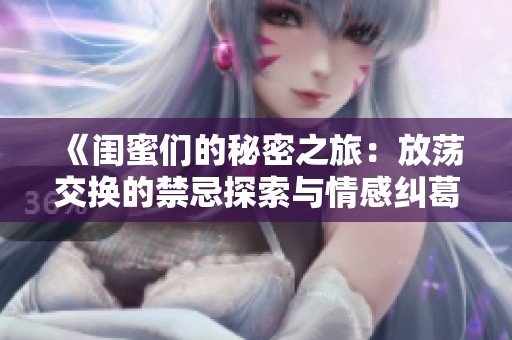 《闺蜜们的秘密之旅：放荡交换的禁忌探索与情感纠葛》