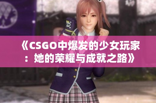 《CSGO中爆发的少女玩家：她的荣耀与成就之路》