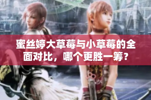 蜜丝婷大草莓与小草莓的全面对比，哪个更胜一筹？