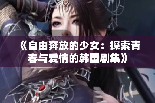 《自由奔放的少女：探索青春与爱情的韩国剧集》