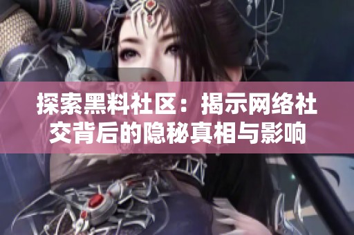 探索黑料社区：揭示网络社交背后的隐秘真相与影响