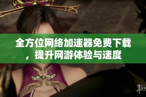 全方位网络加速器免费下载，提升网游体验与速度