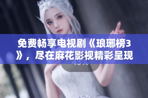免费畅享电视剧《琅琊榜3》，尽在麻花影视精彩呈现